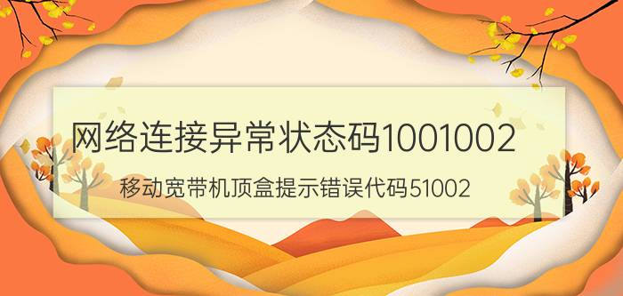 网络连接异常状态码1001002 移动宽带机顶盒提示错误代码51002？